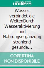 Wasser verbindet die WeltenDurch Wasseraktivierung und Nahrungsergänzung strahlend gesunde Menschen, Tiere und Pflanzen. E-book. Formato EPUB ebook