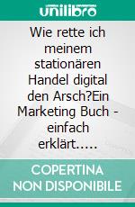 Wie rette ich meinem stationären Handel digital den Arsch?Ein Marketing Buch - einfach erklärt.. E-book. Formato EPUB ebook
