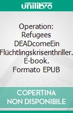 Operation: Refugees DEADcomeEin Flüchtlingskrisenthriller. E-book. Formato EPUB ebook