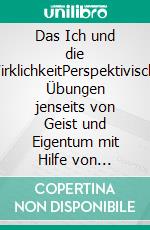 Das Ich und die WirklichkeitPerspektivische Übungen jenseits von Geist und Eigentum mit Hilfe von individueller Weltbildtheorie und Meditation. E-book. Formato EPUB ebook