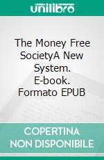 The Money Free SocietyA New System. E-book. Formato EPUB ebook