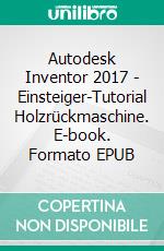 Autodesk Inventor 2017 - Einsteiger-Tutorial Holzrückmaschine. E-book. Formato EPUB