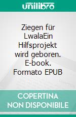 Ziegen für LwalaEin Hilfsprojekt wird geboren. E-book. Formato EPUB