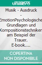 Musik - Ausdruck - EmotionPsychologische Grundlagen und Kompositionstechniken am Beispiel der Trauer. E-book. Formato EPUB ebook