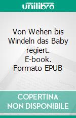 Von Wehen bis Windeln das Baby regiert. E-book. Formato EPUB ebook