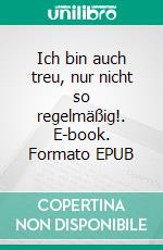 Ich bin auch treu, nur nicht so regelmäßig!. E-book. Formato EPUB ebook