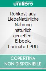 Rohkost aus LiebeNatürliche Nahrung natürlich genießen. E-book. Formato EPUB ebook