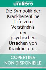 Die Symbolik der KrankheitenEine Hilfe zum Verständnis der psychischen Ursachen von Krankheiten und Verletzungen. E-book. Formato EPUB ebook di Harry Eilenstein