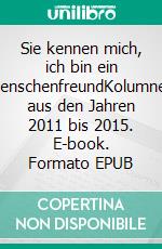 Sie kennen mich, ich bin ein MenschenfreundKolumnen aus den Jahren 2011 bis 2015. E-book. Formato EPUB