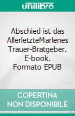 Abschied ist das AllerletzteMarlenes Trauer-Bratgeber. E-book. Formato EPUB ebook