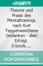 Theorie und Praxis des Mentaltrainings nach Kurt TepperweinDeine Gedanken - dein Erfolg!. E-book. Formato EPUB ebook