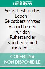 Selbstbestimmtes Leben - Selbstbestimmtes AlternThemen für den Ruheständler von heute und morgen. E-book. Formato EPUB