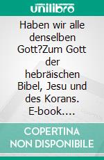 Haben wir alle denselben Gott?Zum Gott der hebräischen Bibel, Jesu und des Korans. E-book. Formato EPUB ebook di Helmut Fischer