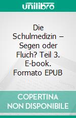 Die Schulmedizin – Segen oder Fluch? Teil 3. E-book. Formato EPUB ebook di Richard A. Huthmacher