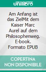 Am Anfang ist das ZielMit dem Kaiser Marc Aurel auf dem Philosophenweg. E-book. Formato EPUB ebook