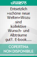 Entsetzlich »schöne neue Welten«Wozu sind kollektive Wunsch- und Albträume gut?. E-book. Formato EPUB ebook