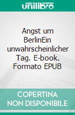 Angst um BerlinEin unwahrscheinlicher Tag. E-book. Formato EPUB