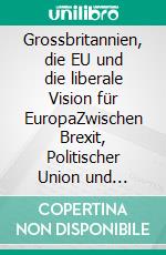 Grossbritannien, die EU und  die liberale Vision für EuropaZwischen Brexit, Politischer Union und Reform. E-book. Formato EPUB ebook