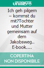 Ich geh pilgern – kommst du mit?Tochter und Mutter gemeinsam auf dem Jakobsweg.. E-book. Formato EPUB ebook di Claudia Orth