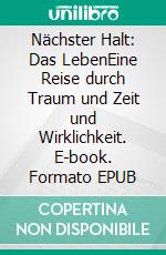 Nächster Halt: Das LebenEine Reise durch Traum und Zeit und Wirklichkeit. E-book. Formato EPUB