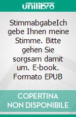 StimmabgabeIch gebe Ihnen meine Stimme. Bitte gehen Sie sorgsam damit um. E-book. Formato EPUB ebook