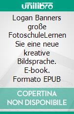 Logan Banners große FotoschuleLernen Sie eine neue kreative Bildsprache. E-book. Formato EPUB