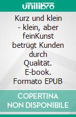Kurz und klein - klein, aber feinKunst betrügt Kunden durch Qualität. E-book. Formato EPUB ebook