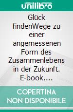 Glück findenWege zu einer angemessenen Form des Zusammenlebens in der Zukunft. E-book. Formato EPUB