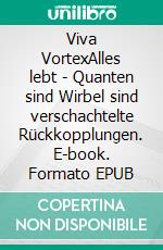 Viva VortexAlles lebt - Quanten sind Wirbel sind verschachtelte Rückkopplungen. E-book. Formato EPUB ebook
