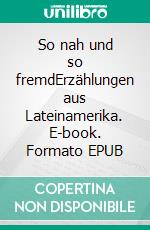 So nah und so fremdErzählungen aus Lateinamerika. E-book. Formato EPUB ebook