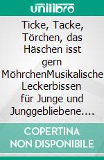 Ticke, Tacke, Törchen, das Häschen isst gern MöhrchenMusikalische Leckerbissen für Junge und Junggebliebene. E-book. Formato EPUB ebook