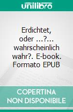 Erdichtet, oder ...?... wahrscheinlich wahr?. E-book. Formato EPUB ebook