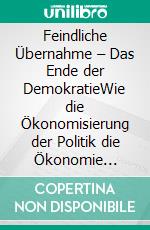 Feindliche Übernahme – Das Ende der DemokratieWie die Ökonomisierung der Politik die Ökonomie entpolitisiert.. E-book. Formato EPUB ebook di Sebastian Klarzyk