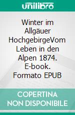 Winter im Allgäuer HochgebirgeVom Leben in den Alpen 1874. E-book. Formato EPUB