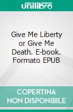 Give Me Liberty or Give Me Death. E-book. Formato EPUB ebook di Patrick Henry