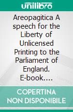 Areopagitica A speech for the Liberty of Unlicensed Printing to the Parliament of England. E-book. Formato EPUB ebook