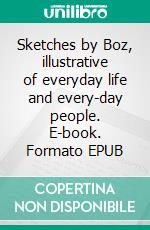 Sketches by Boz, illustrative of everyday life and every-day people. E-book. Formato EPUB ebook di Charles Dickens