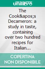 The Cook&apos;s Decameron: a study in taste, containing over two hundred recipes for Italian dishes. E-book. Formato EPUB ebook