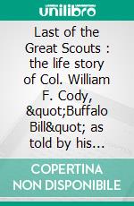 Last of the Great Scouts : the life story of Col. William F. Cody, &quot;Buffalo Bill&quot; as told by his sister. E-book. Formato EPUB ebook