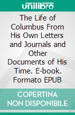 The Life of Columbus From His Own Letters and Journals and Other Documents of His Time. E-book. Formato EPUB ebook