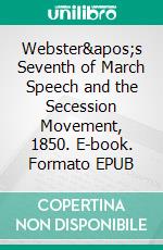 Webster&apos;s Seventh of March Speech and the Secession Movement, 1850. E-book. Formato EPUB ebook