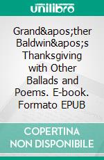 Grand'ther Baldwin's Thanksgiving with Other Ballads and Poems. E-book. Formato EPUB ebook di Horatio Alger