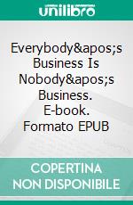 Everybody&apos;s Business Is Nobody&apos;s Business. E-book. Formato EPUB ebook