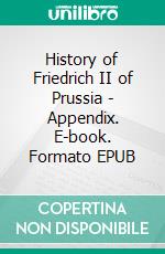 History of Friedrich II of Prussia - Appendix. E-book. Formato EPUB ebook