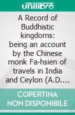 A Record of Buddhistic kingdoms: being an account by the Chinese monk Fa-hsien of travels in India and Ceylon (A.D. 399-414) in search of the Buddhist books of discipline. E-book. Formato EPUB ebook