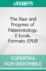 The Rise and Progress of Palaeontology. E-book. Formato EPUB ebook di Thomas Henry Huxley