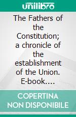 The Fathers of the Constitution; a chronicle of the establishment of the Union. E-book. Formato EPUB ebook di Max Farrand