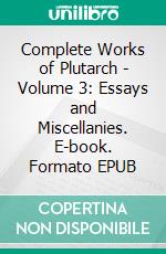 Complete Works of Plutarch - Volume 3: Essays and Miscellanies. E-book. Formato EPUB ebook di Plutarch Plutarch