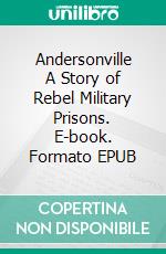 Andersonville A Story of Rebel Military Prisons. E-book. Formato EPUB ebook