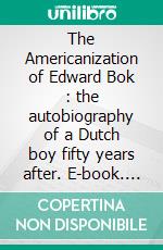 The Americanization of Edward Bok : the autobiography of a Dutch boy fifty years after. E-book. Formato EPUB ebook